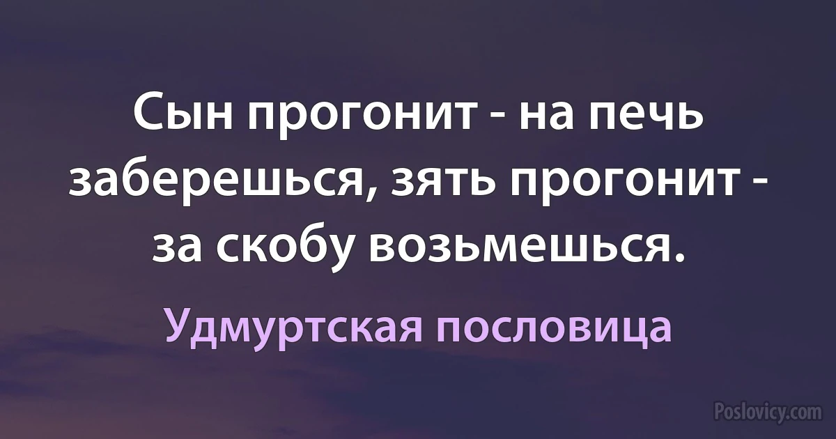 Сын прогонит - на печь заберешься, зять прогонит - за скобу возьмешься. (Удмуртская пословица)