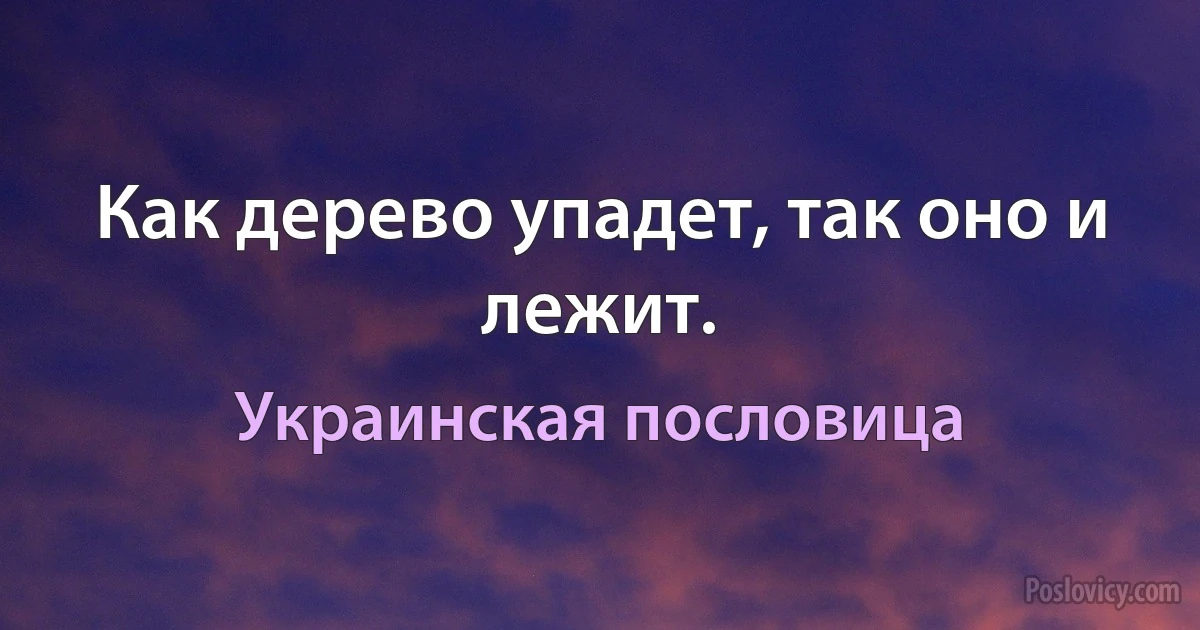 Как дерево упадет, так оно и лежит. (Украинская пословица)