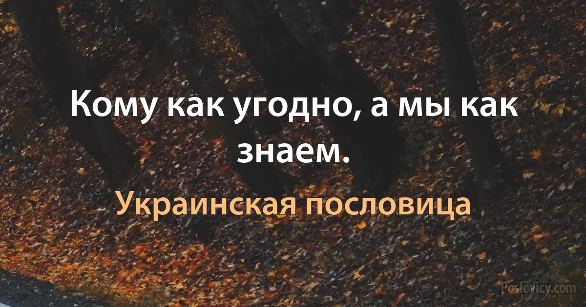 Кому как угодно, а мы как знаем. (Украинская пословица)