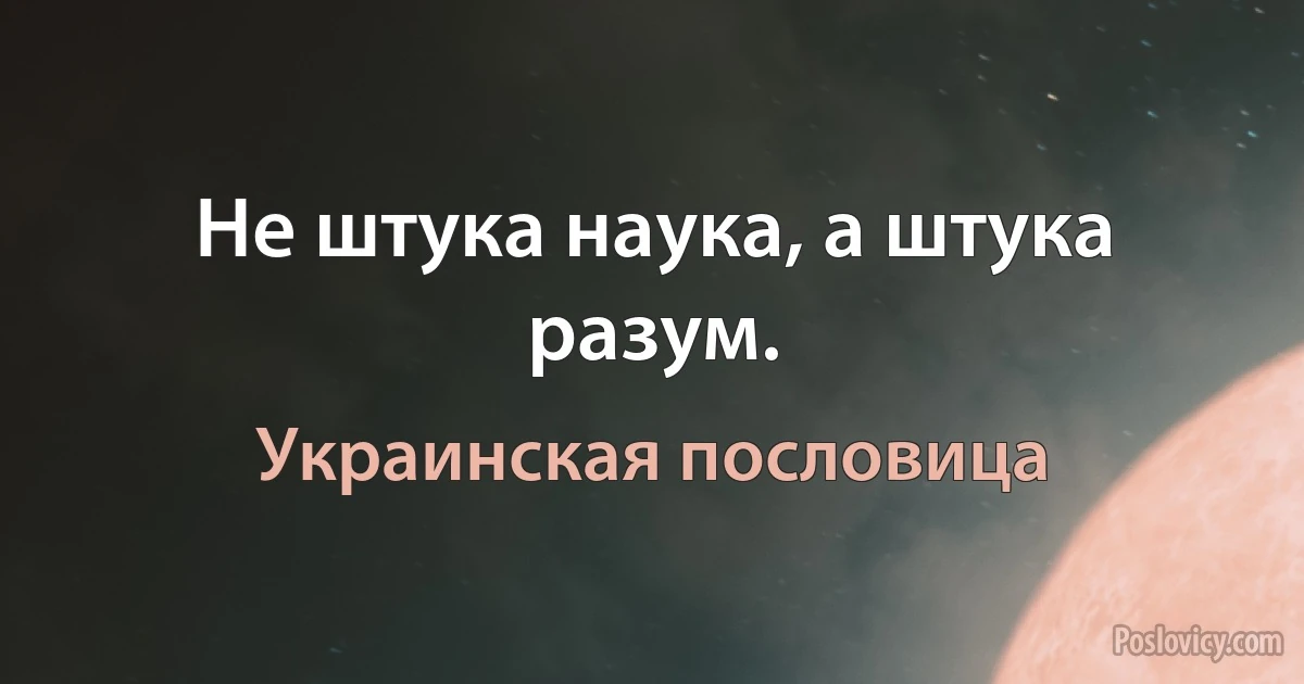 Не штука наука, а штука разум. (Украинская пословица)