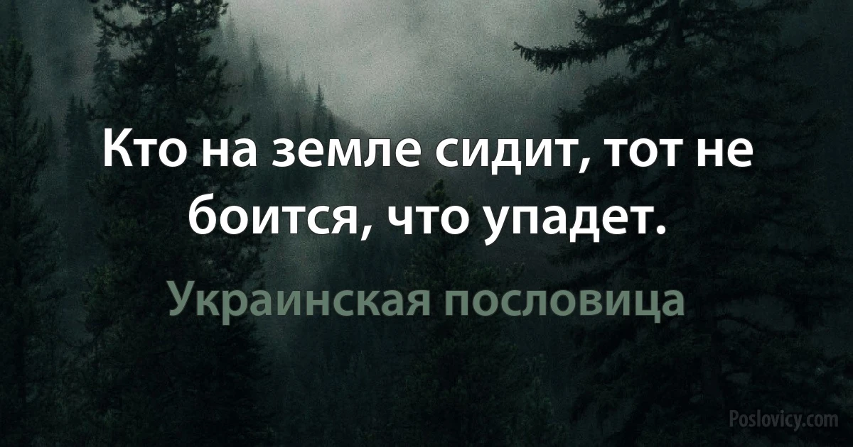 Кто на земле сидит, тот не боится, что упадет. (Украинская пословица)