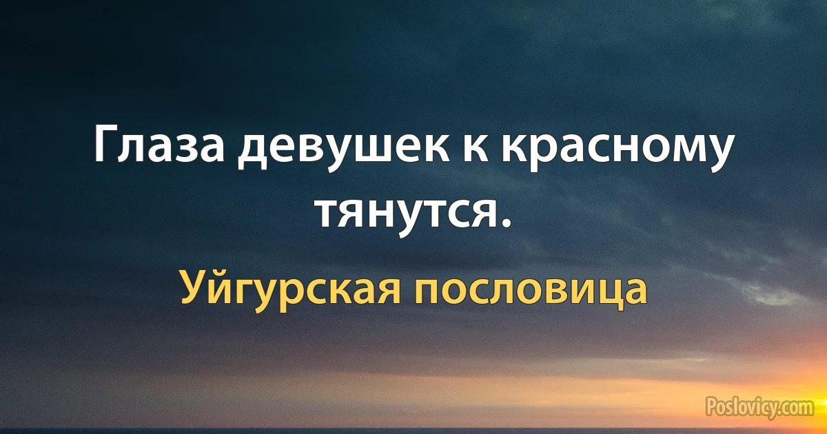 Глаза девушек к красному тянутся. (Уйгурская пословица)