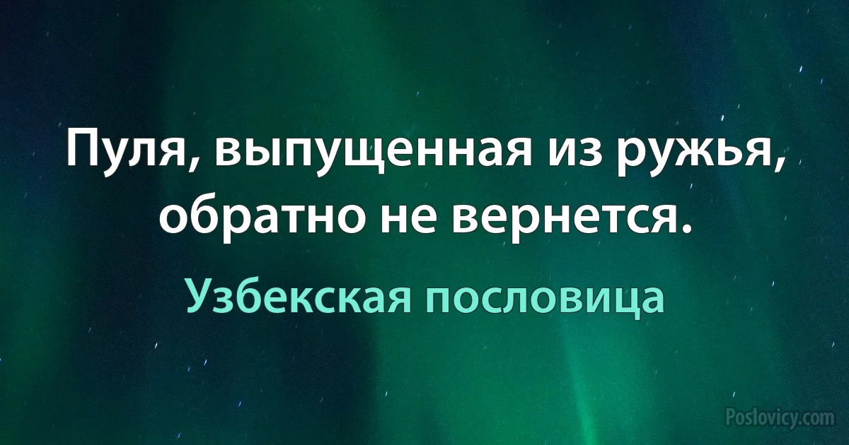 Пуля, выпущенная из ружья, обратно не вернется. (Узбекская пословица)