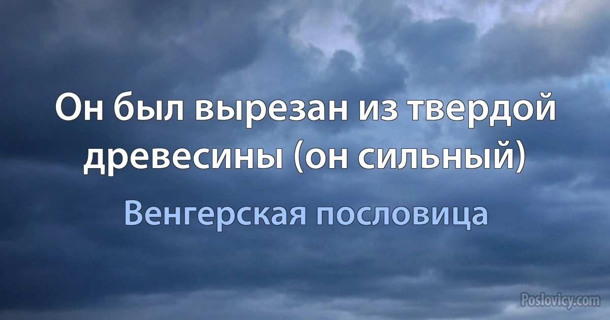 Он был вырезан из твердой древесины (он сильный) (Венгерская пословица)