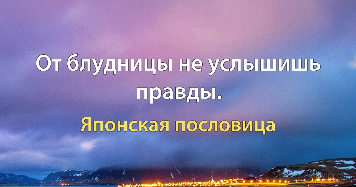 От блудницы не услышишь правды. (Японская пословица)