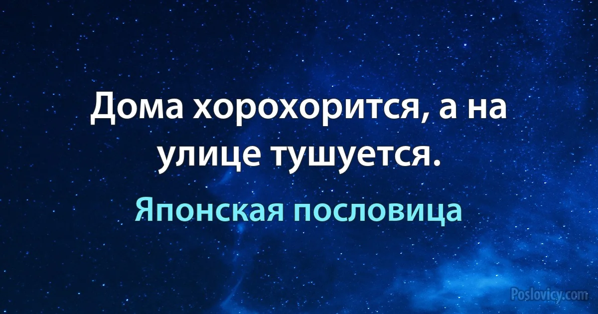 Дома хорохорится, а на улице тушуется. (Японская пословица)