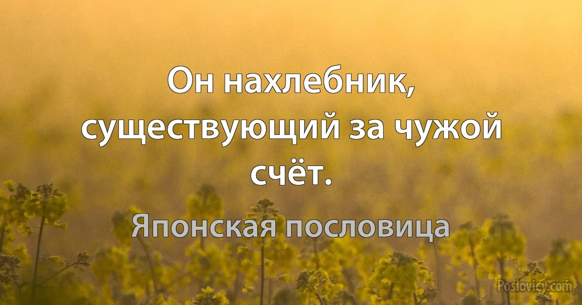 Он нахлебник, существующий за чужой счёт. (Японская пословица)