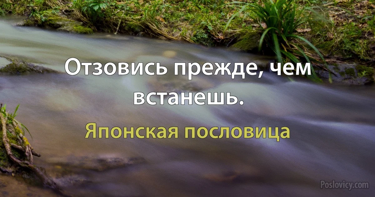 Отзовись прежде, чем встанешь. (Японская пословица)