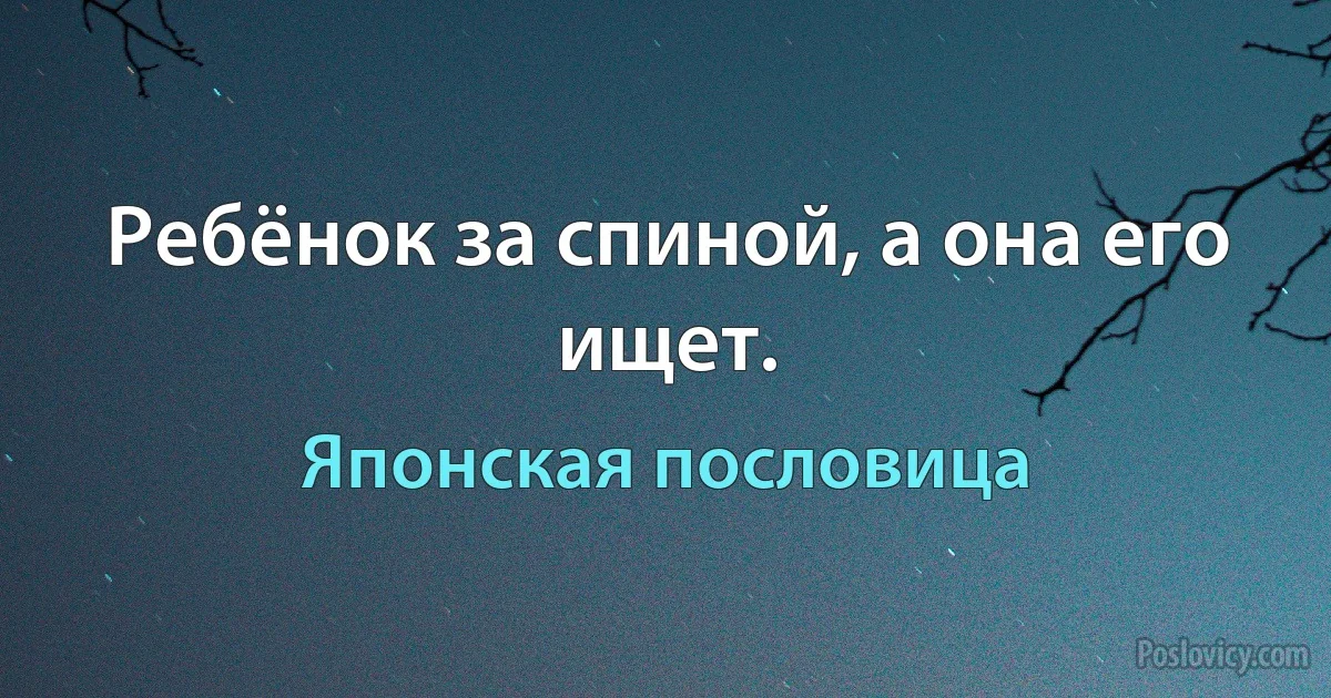 Ребёнок за спиной, а она его ищет. (Японская пословица)