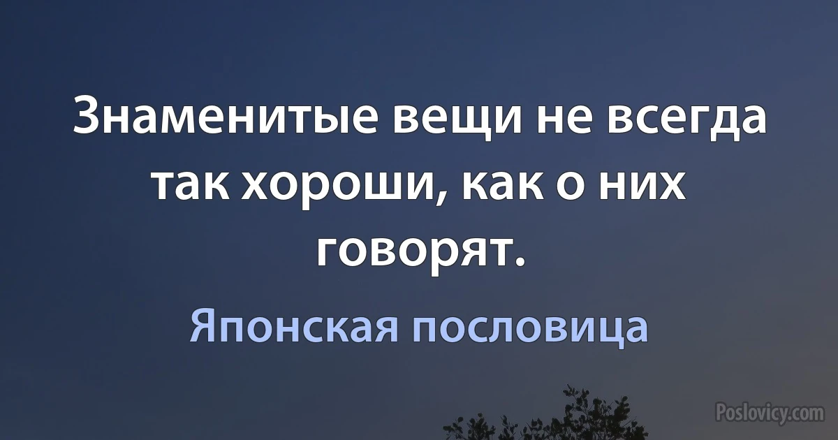 Знаменитые вещи не всегда так хороши, как о них говорят. (Японская пословица)