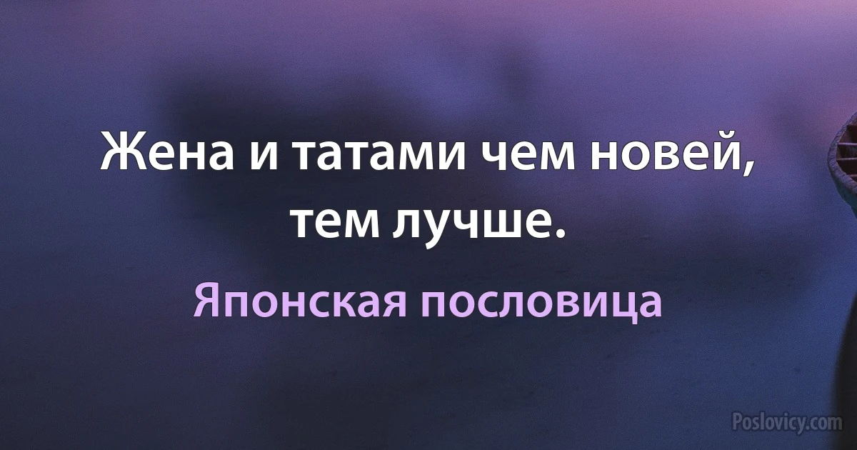 Жена и татами чем новей, тем лучше. (Японская пословица)