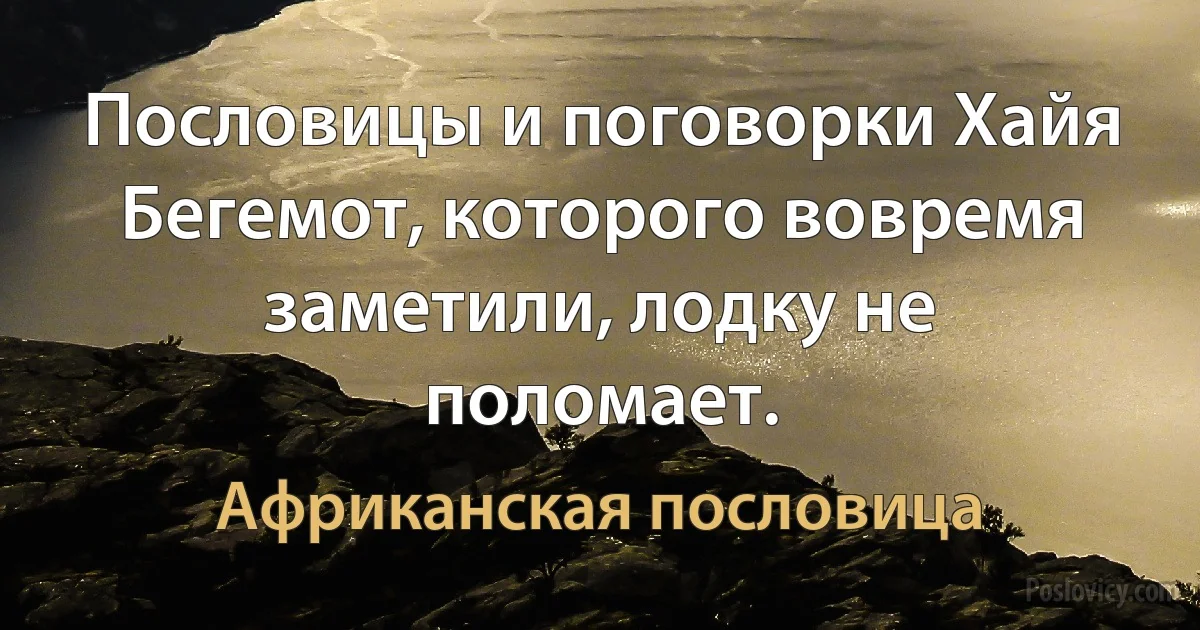 Пословицы и поговорки Хайя
Бегемот, которого вовремя заметили, лодку не поломает. (Африканская пословица)