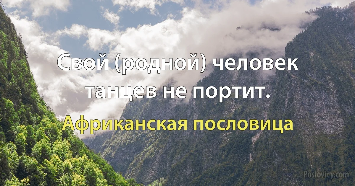 Свой (родной) человек танцев не портит. (Африканская пословица)