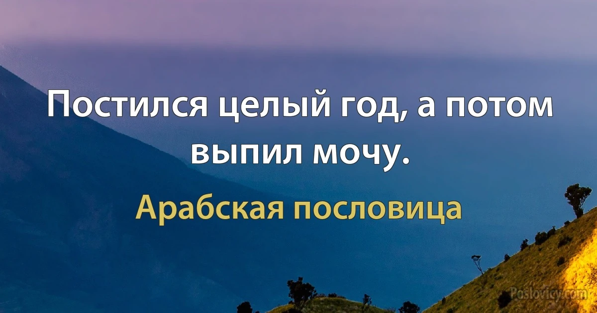 Постился целый год, а потом выпил мочу. (Арабская пословица)