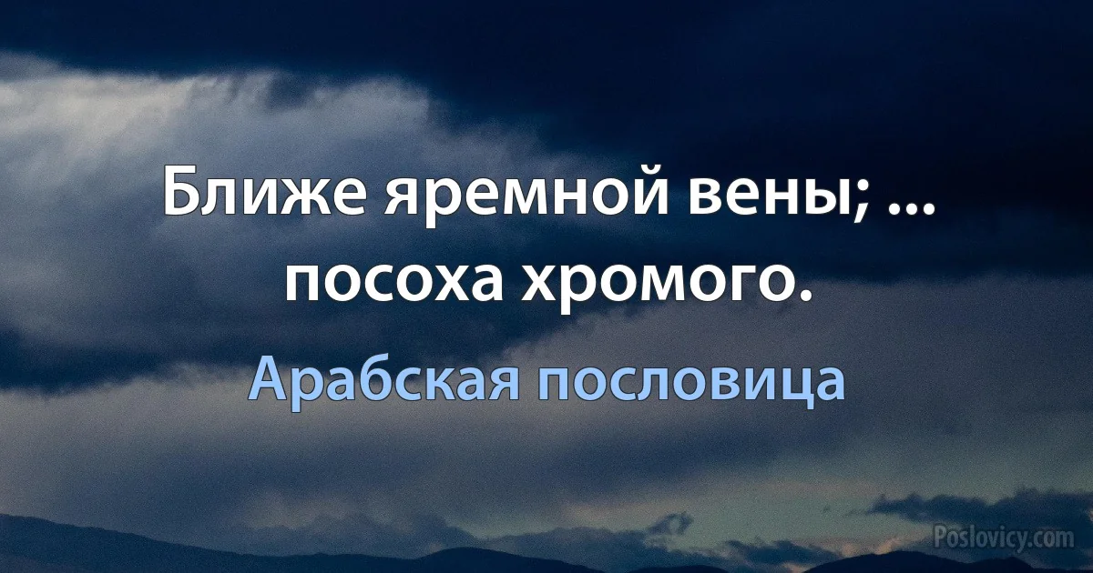 Ближе яремной вены; ... посоха хромого. (Арабская пословица)