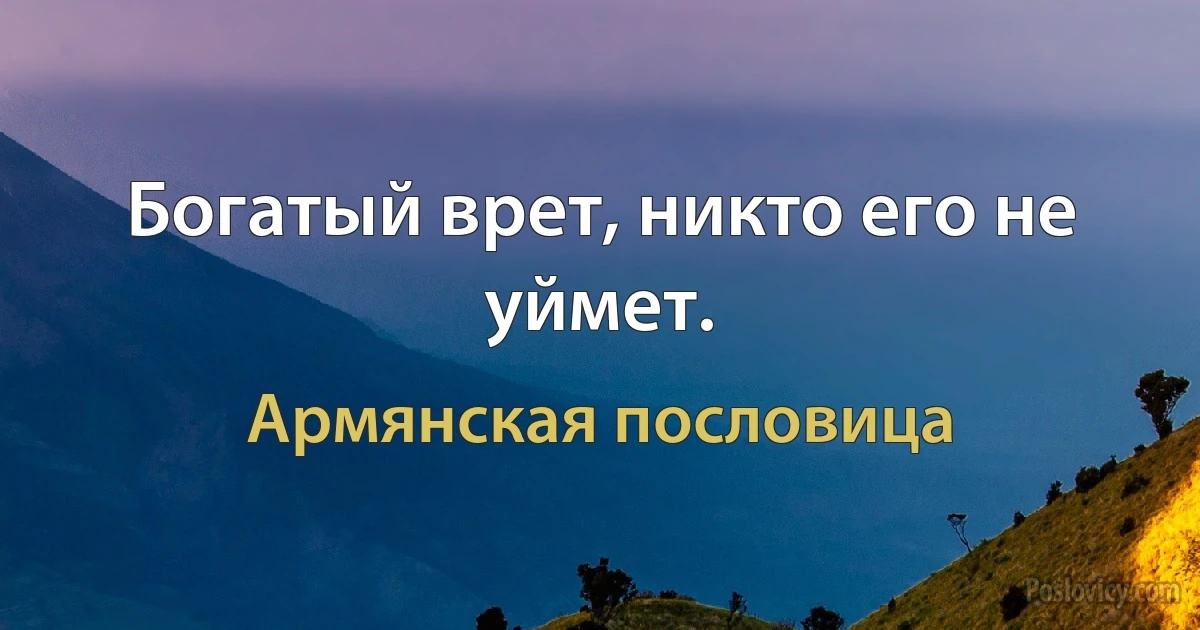 Богатый врет, никто его не уймет. (Армянская пословица)