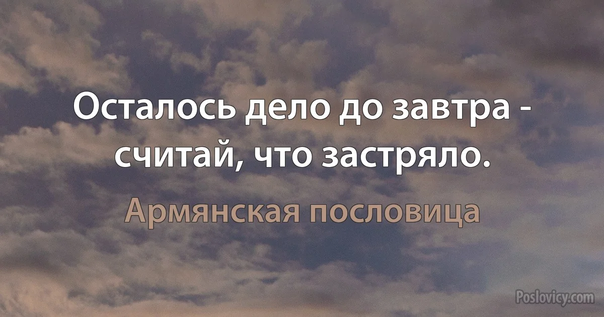 Осталось дело до завтра - считай, что застряло. (Армянская пословица)