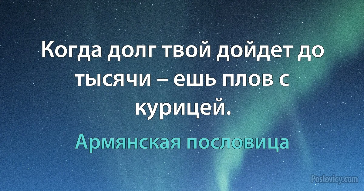 Когда долг твой дойдет до тысячи – ешь плов с курицей. (Армянская пословица)