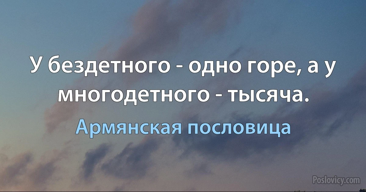 У бездетного - одно горе, а у многодетного - тысяча. (Армянская пословица)