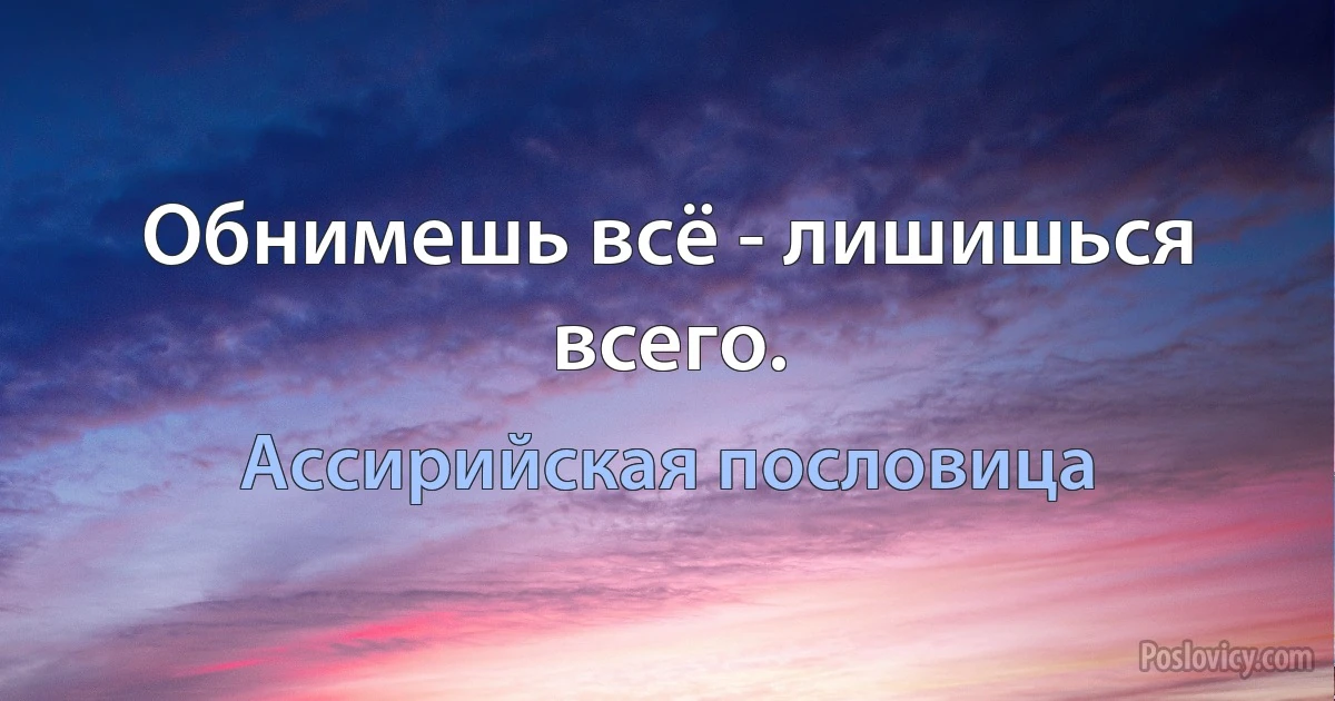 Обнимешь всё - лишишься всего. (Ассирийская пословица)