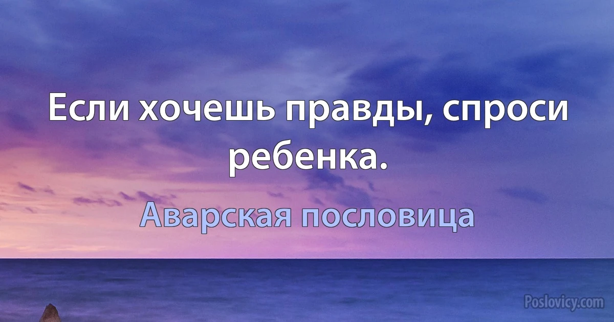 Если хочешь правды, спроси ребенка. (Аварская пословица)