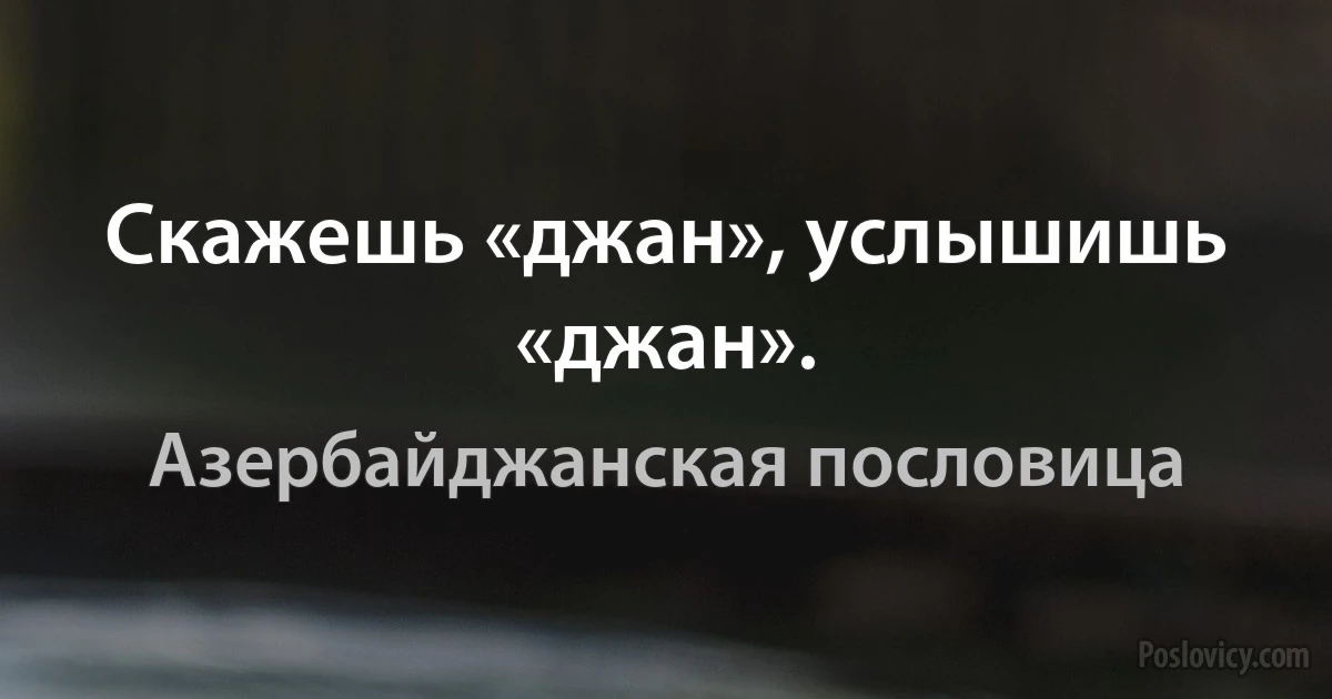 Скажешь «джан», услышишь «джан». (Азербайджанская пословица)