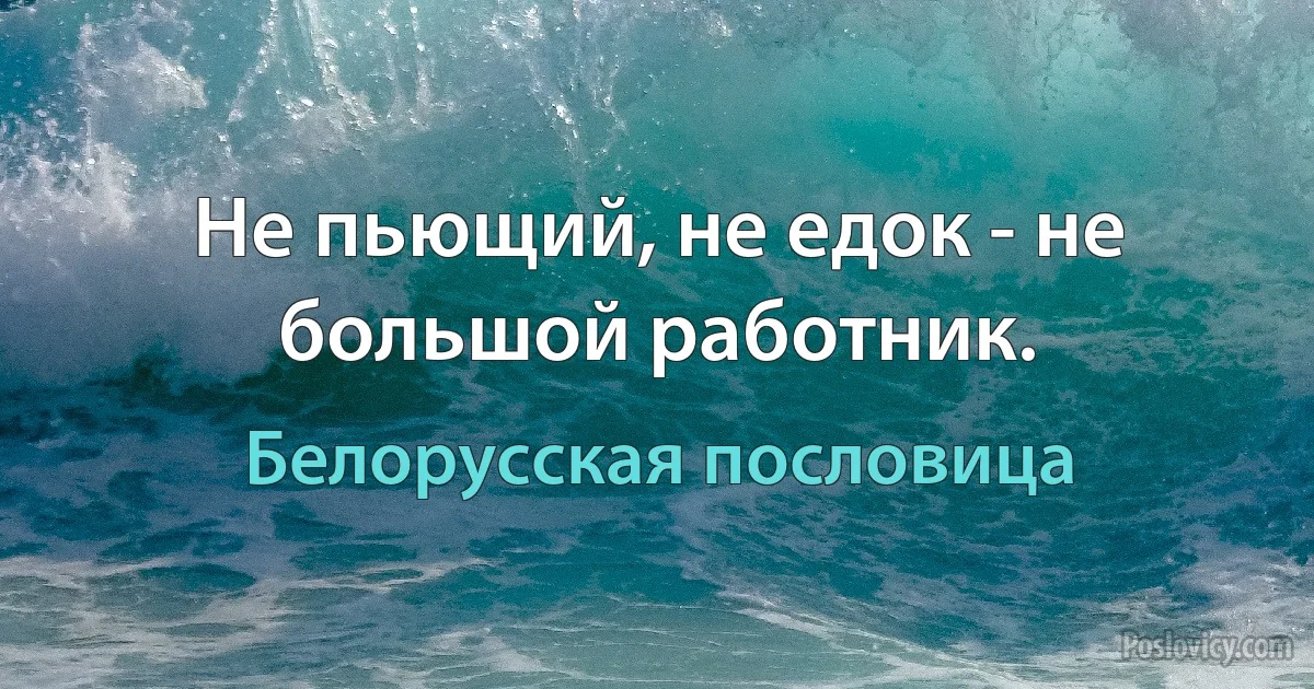 Не пьющий, не едок - не большой работник. (Белорусская пословица)