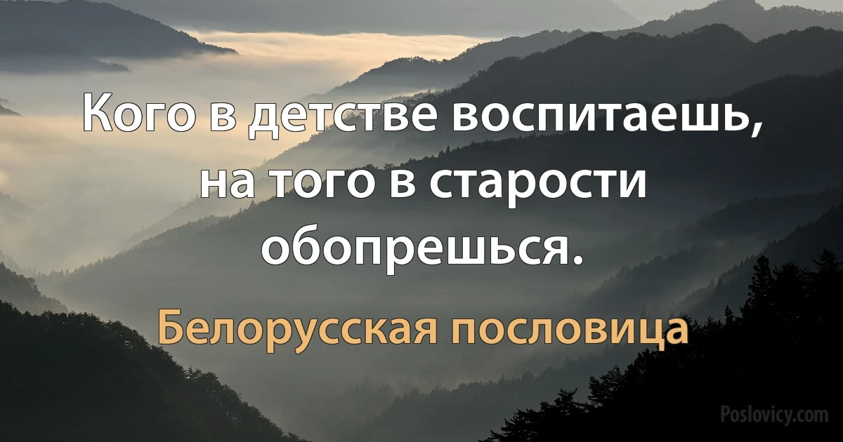 Кого в детстве воспитаешь, на того в старости обопрешься. (Белорусская пословица)