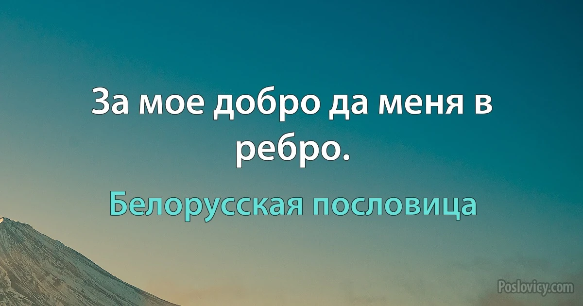 За мое добро да меня в ребро. (Белорусская пословица)