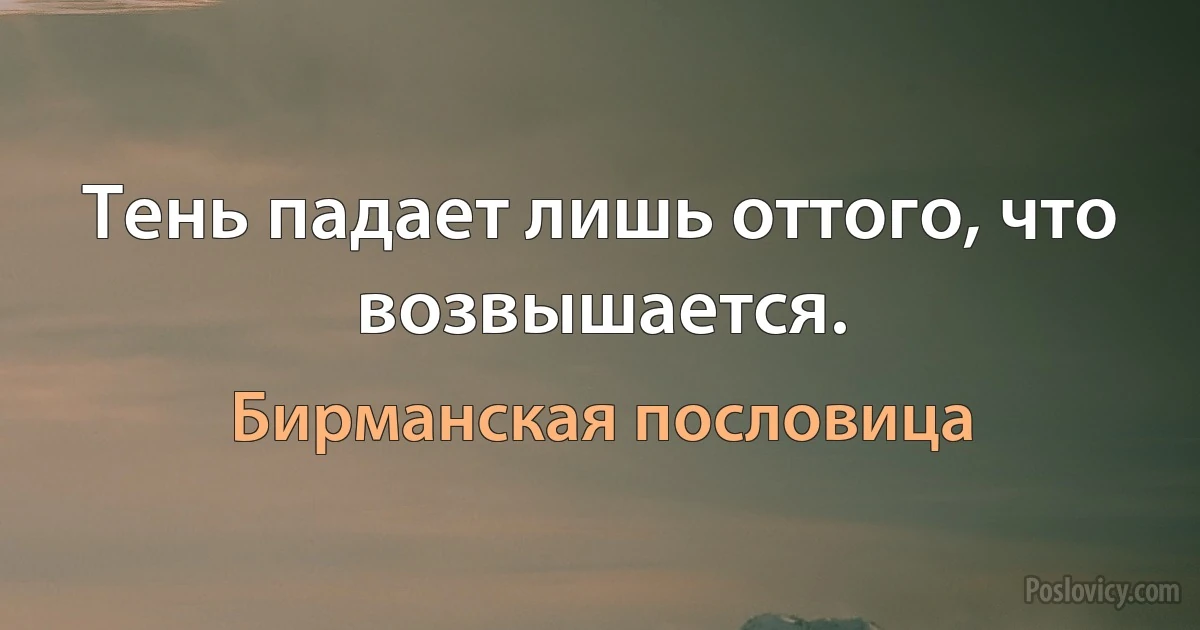 Тень падает лишь оттого, что возвышается. (Бирманская пословица)