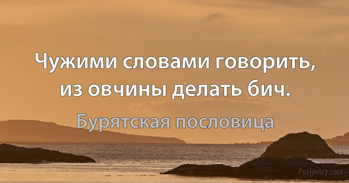 Чужими словами говорить, из овчины делать бич. (Бурятская пословица)