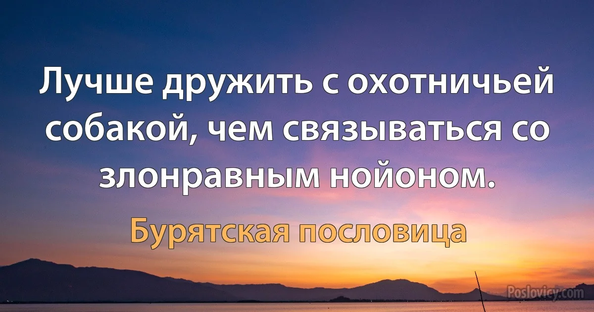 Лучше дружить с охотничьей собакой, чем связываться со злонравным нойоном. (Бурятская пословица)