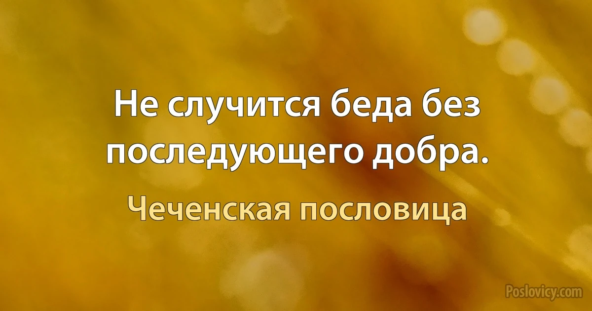 Не случится беда без последующего добра. (Чеченская пословица)