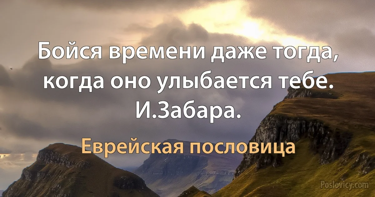 Бойся времени даже тогда, когда оно улыбается тебе. И.Забара. (Еврейская пословица)