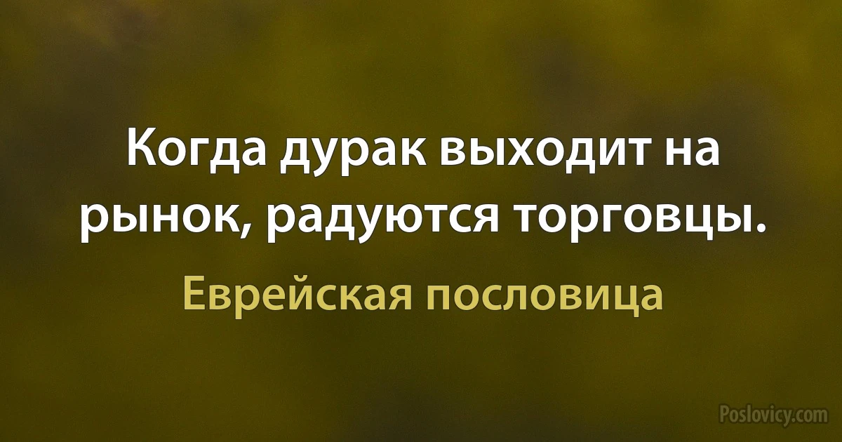 Когда дурак выходит на рынок, радуются торговцы. (Еврейская пословица)