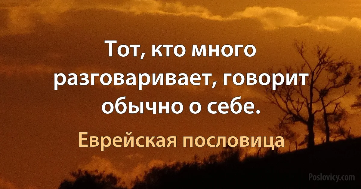 Тот, кто много разговаривает, говорит обычно о себе. (Еврейская пословица)