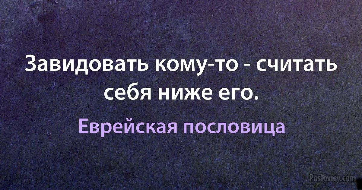 Завидовать кому-то - считать себя ниже его. (Еврейская пословица)