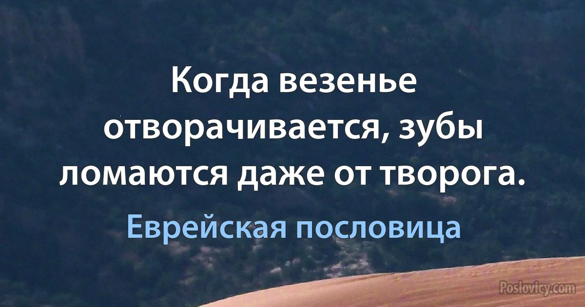 Когда везенье отворачивается, зубы ломаются даже от творога. (Еврейская пословица)