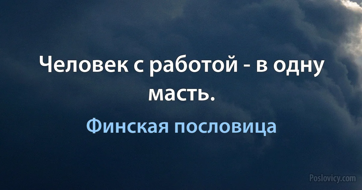 Человек с работой - в одну масть. (Финская пословица)