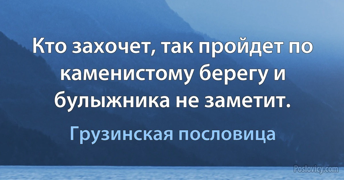 Кто захочет, так пройдет по каменистому берегу и булыжника не заметит. (Грузинская пословица)