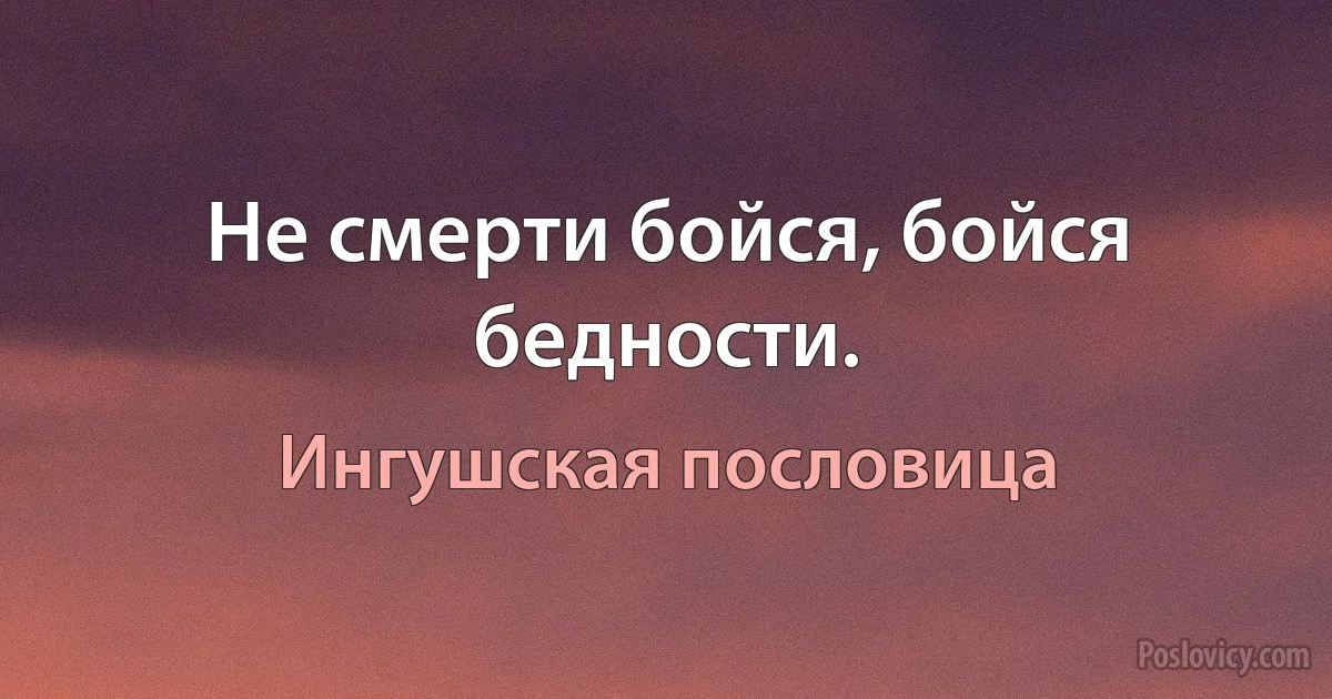 Не смерти бойся, бойся бедности. (Ингушская пословица)