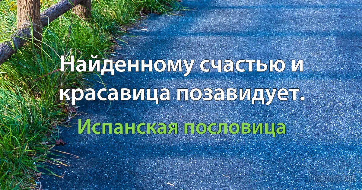 Найденному счастью и красавица позавидует. (Испанская пословица)