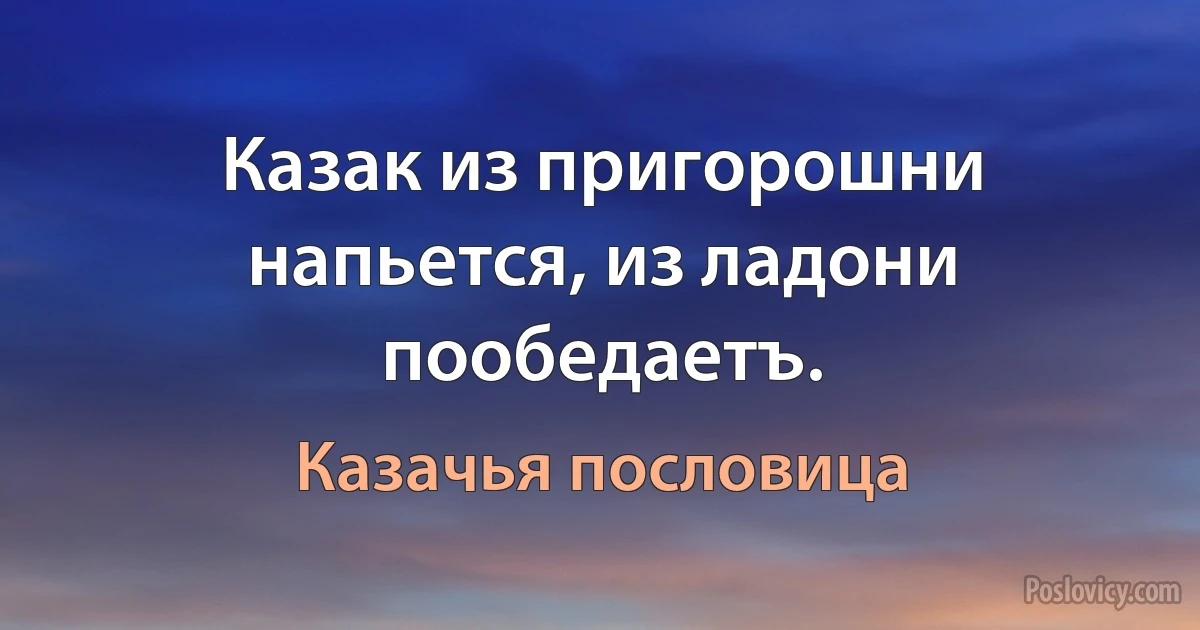 Казак из пригорошни напьется, из ладони пообедаетъ. (Казачья пословица)