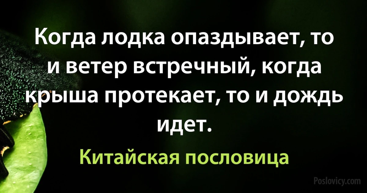 Когда лодка опаздывает, то и ветер встречный, когда крыша протекает, то и дождь идет. (Китайская пословица)