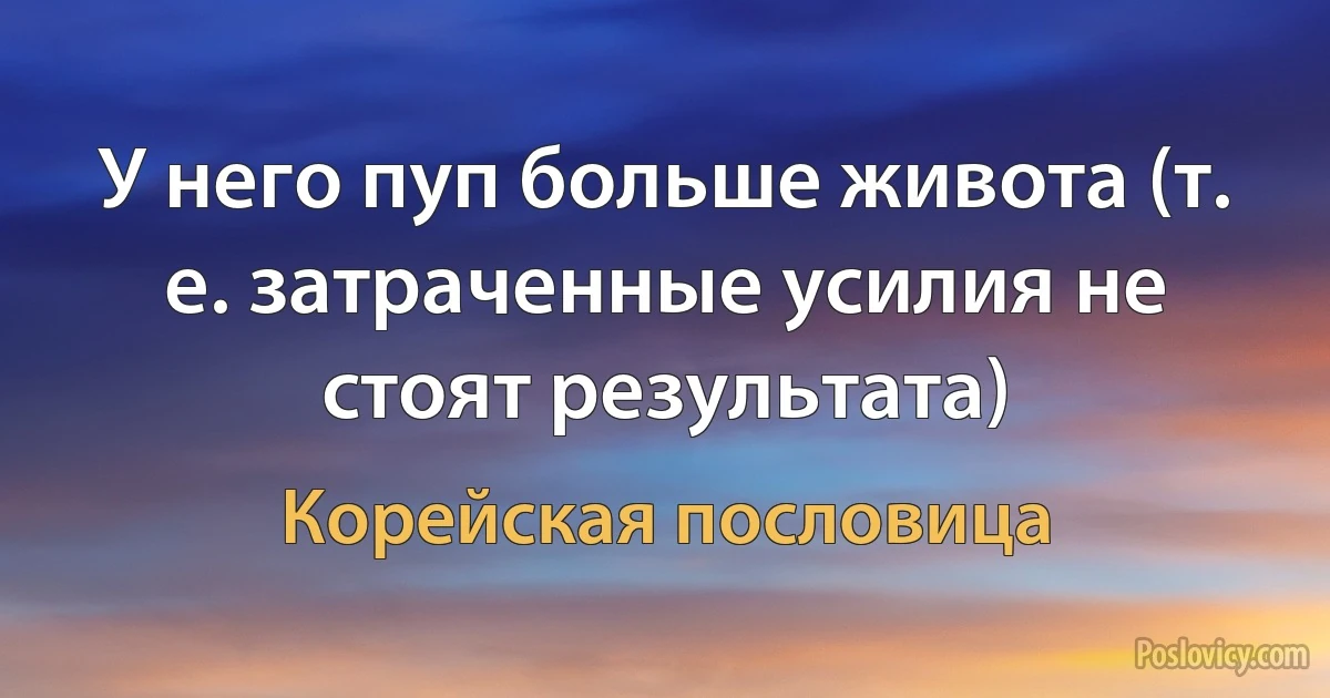 У него пуп больше живота (т. е. затраченные усилия не стоят результата) (Корейская пословица)