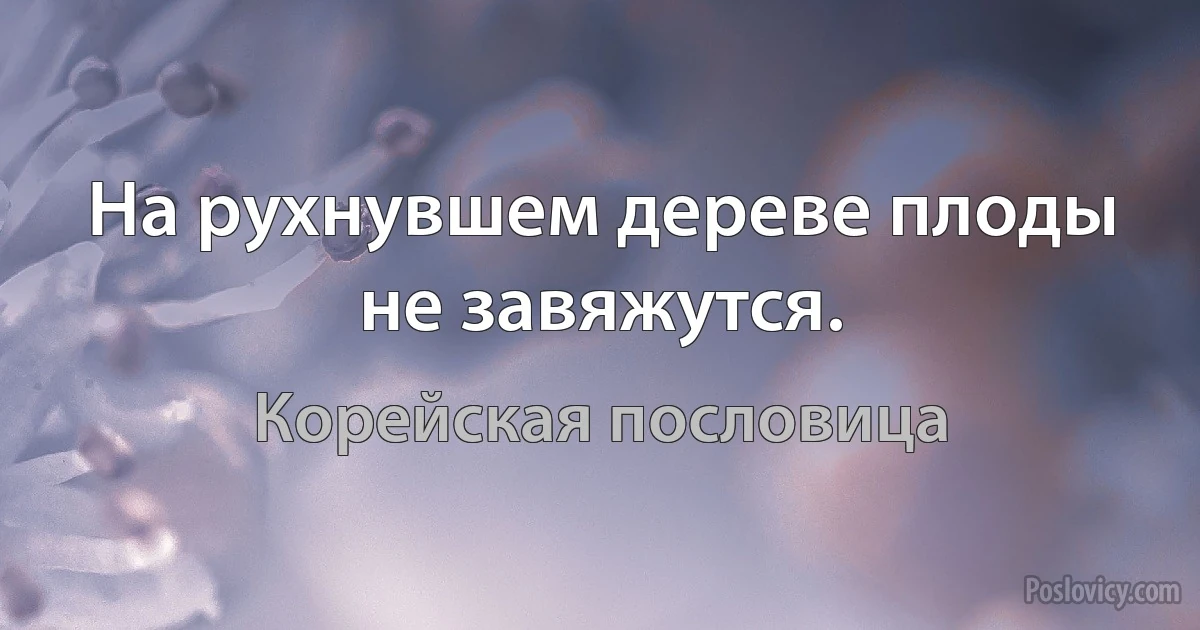 На рухнувшем дереве плоды не завяжутся. (Корейская пословица)