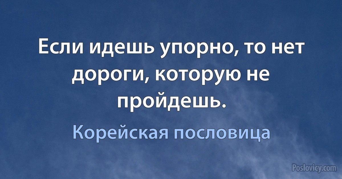 Если идешь упорно, то нет дороги, которую не пройдешь. (Корейская пословица)