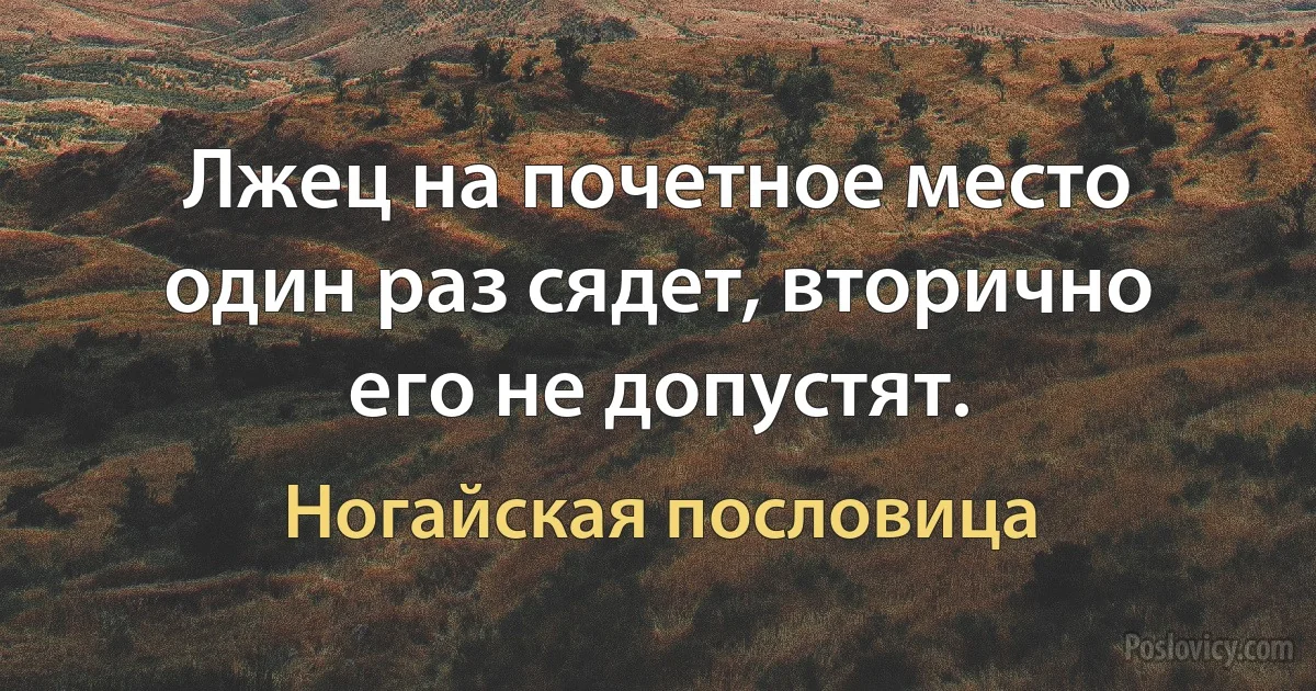 Лжец на почетное место один раз сядет, вторично его не допустят. (Ногайская пословица)