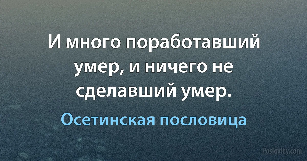 И много поработавший умер, и ничего не сделавший умер. (Осетинская пословица)