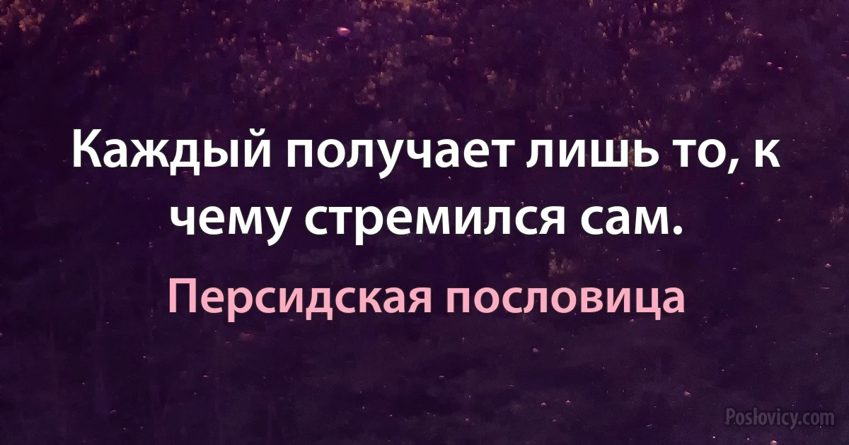 Каждый получает лишь то, к чему стремился сам. (Персидская пословица)